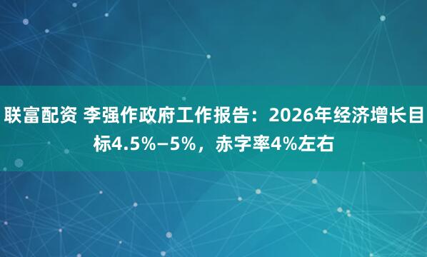 联富配资 李强作政府工作报告：2026年经济增长目标4.5%—5%，赤字率4%左右