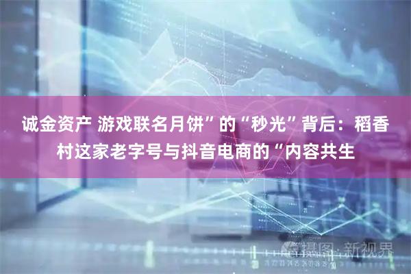 诚金资产 游戏联名月饼”的“秒光”背后：稻香村这家老字号与抖音电商的“内容共生