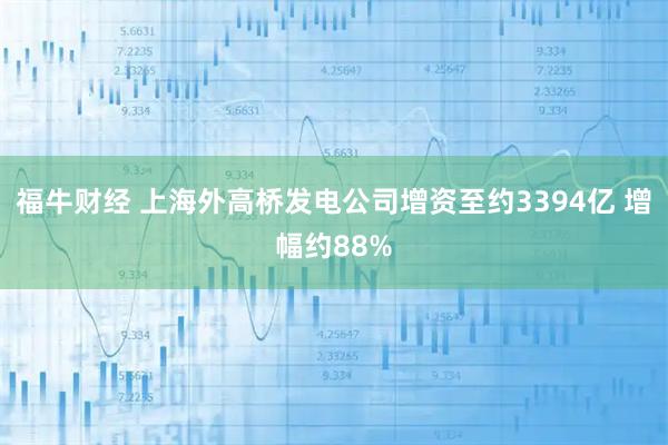 福牛财经 上海外高桥发电公司增资至约3394亿 增幅约88%
