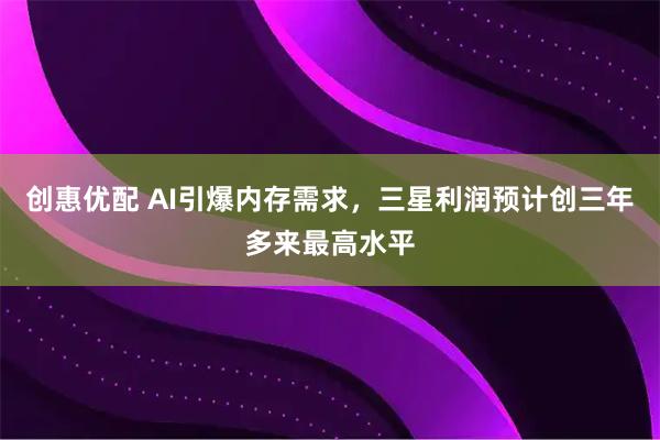 创惠优配 AI引爆内存需求，三星利润预计创三年多来最高水平