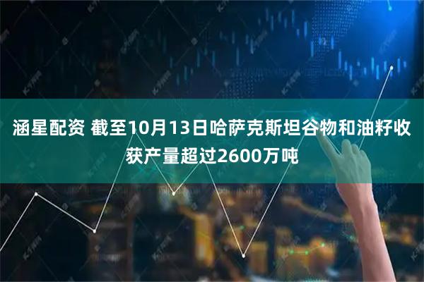 涵星配资 截至10月13日哈萨克斯坦谷物和油籽收获产量超过2600万吨