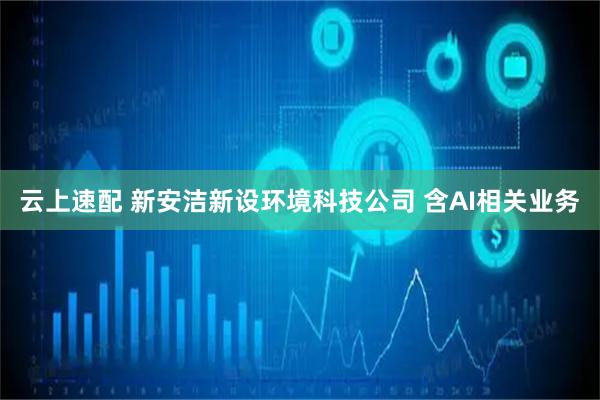云上速配 新安洁新设环境科技公司 含AI相关业务
