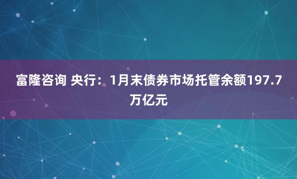 富隆咨询 央行：1月末债券市场托管余额197.7万亿元