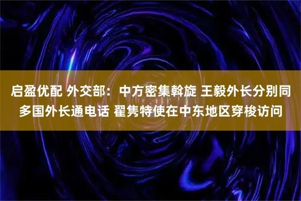 启盈优配 外交部：中方密集斡旋 王毅外长分别同多国外长通电话 翟隽特使在中东地区穿梭访问