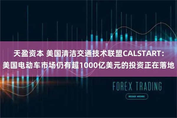 天盈资本 美国清洁交通技术联盟CALSTART：美国电动车市场仍有超1000亿美元的投资正在落地