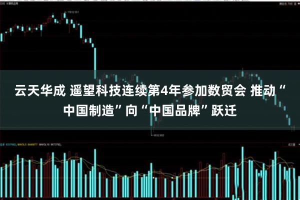 云天华成 遥望科技连续第4年参加数贸会 推动“中国制造”向“中国品牌”跃迁