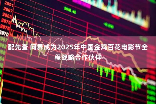 配先查 问界成为2025年中国金鸡百花电影节全程战略合作伙伴