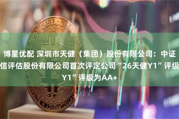 博星优配 深圳市天健（集团）股份有限公司：中证鹏元资信评估股份有限公司首次评定公司“26天健Y1”评级为AA+