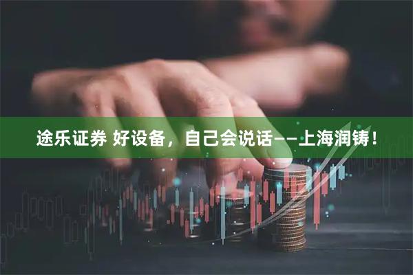 途乐证券 好设备，自己会说话——上海润铸！