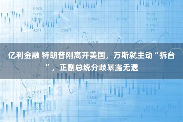 亿利金融 特朗普刚离开美国，万斯就主动“拆台”，正副总统分歧暴露无遗