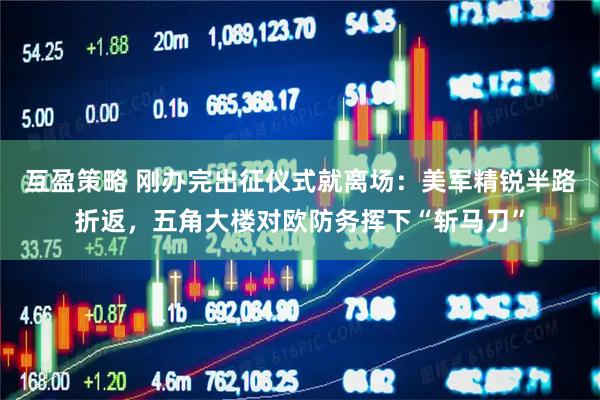 互盈策略 刚办完出征仪式就离场：美军精锐半路折返，五角大楼对欧防务挥下“斩马刀”