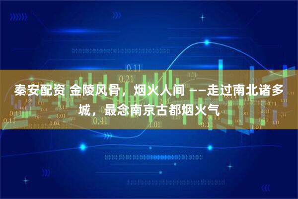 秦安配资 金陵风骨，烟火人间 ——走过南北诸多城，最念南京古都烟火气