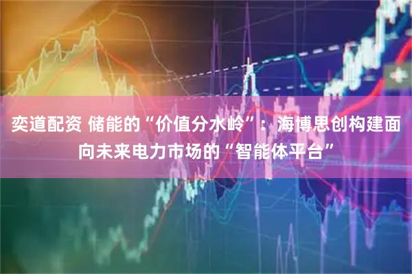 奕道配资 储能的“价值分水岭”：海博思创构建面向未来电力市场的“智能体平台”