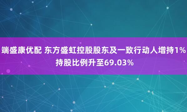 端盛康优配 东方盛虹控股股东及一致行动人增持1% 持股比例升至69.03%