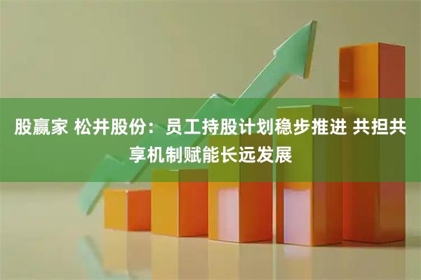 股赢家 松井股份：员工持股计划稳步推进 共担共享机制赋能长远发展