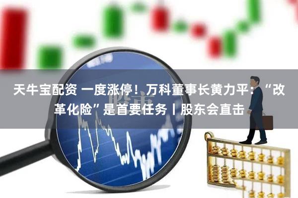 天牛宝配资 一度涨停！万科董事长黄力平：“改革化险”是首要任务丨股东会直击