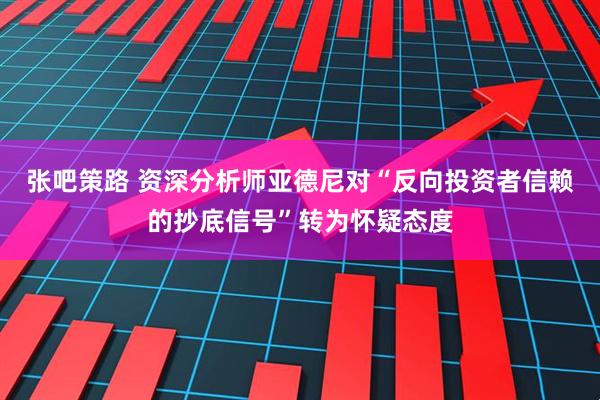 张吧策路 资深分析师亚德尼对“反向投资者信赖的抄底信号”转为怀疑态度