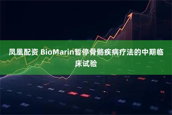 凤凰配资 BioMarin暂停骨骼疾病疗法的中期临床试验