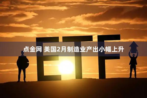 点金网 美国2月制造业产出小幅上升