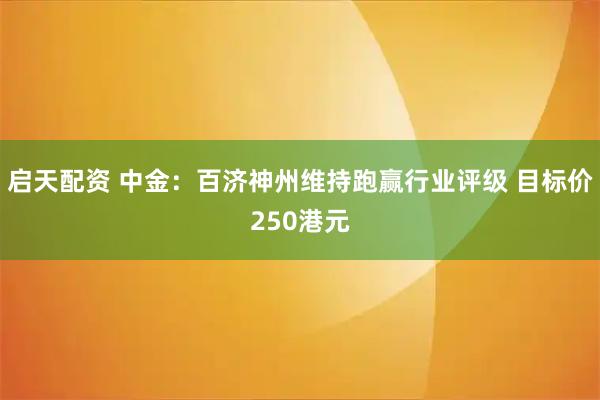 启天配资 中金：百济神州维持跑赢行业评级 目标价250港元