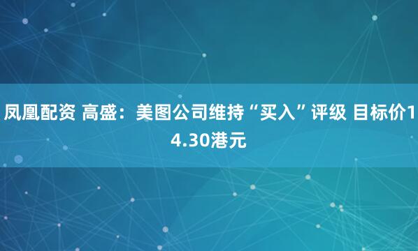 凤凰配资 高盛：美图公司维持“买入”评级 目标价14.30港元