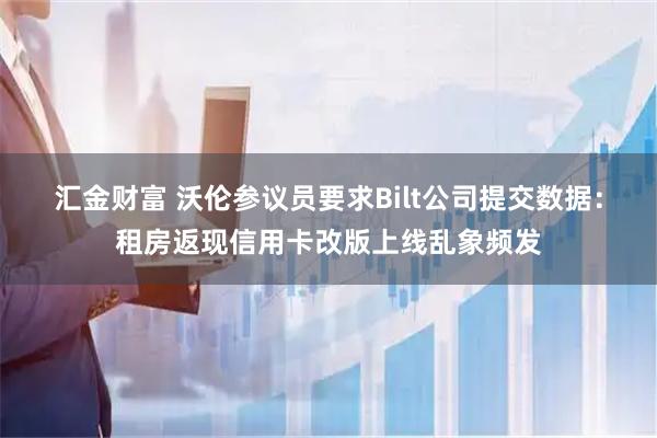汇金财富 沃伦参议员要求Bilt公司提交数据：租房返现信用卡改版上线乱象频发