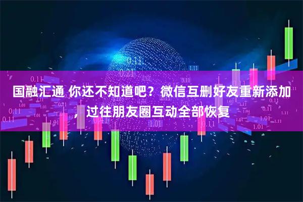 国融汇通 你还不知道吧？微信互删好友重新添加，过往朋友圈互动全部恢复