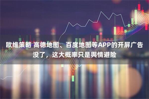 欧维策略 高德地图、百度地图等APP的开屏广告没了，这大概率只是舆情避险