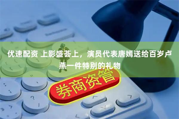 优速配资 上影盛荟上，演员代表唐嫣送给百岁卢燕一件特别的礼物