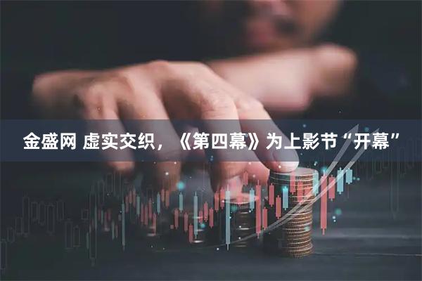 金盛网 虚实交织，《第四幕》为上影节“开幕”