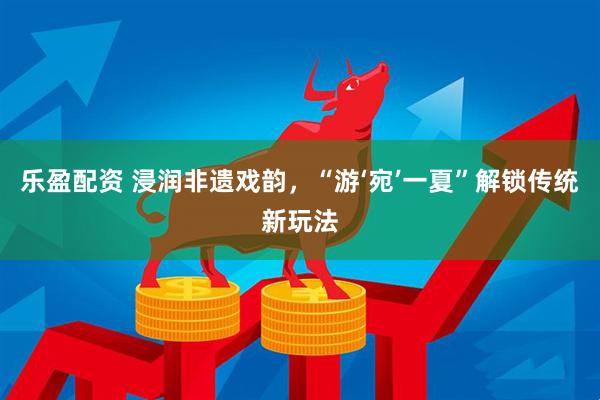 乐盈配资 浸润非遗戏韵，“游‘宛’一夏”解锁传统新玩法
