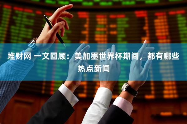 堆财网 一文回顾：美加墨世界杯期间，都有哪些热点新闻