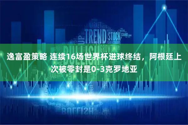 逸富盈策略 连续16场世界杯进球终结，阿根廷上次被零封是0-3克罗地亚