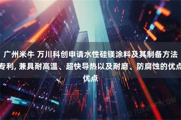 广州米牛 万川科创申请水性硅镁涂料及其制备方法专利, 兼具耐高温、超快导热以及耐磨、防腐蚀的优点