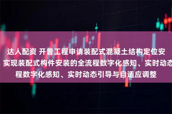 达人配资 开普工程申请装配式混凝土结构定位安装方法及设备专利, 实现装配式构件安装的全流程数字化感知、实时动态引导与自适应调整