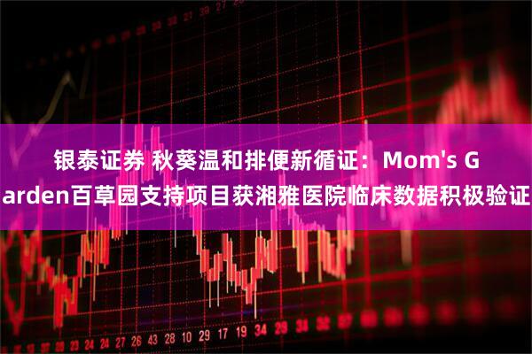 银泰证券 秋葵温和排便新循证：Mom's Garden百草园支持项目获湘雅医院临床数据积极验证