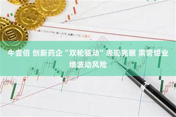 牛壹佰 创新药企“双轮驱动”表现亮眼 需警惕业绩波动风险