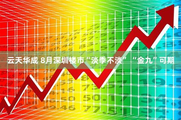 云天华成 8月深圳楼市“淡季不淡” “金九”可期