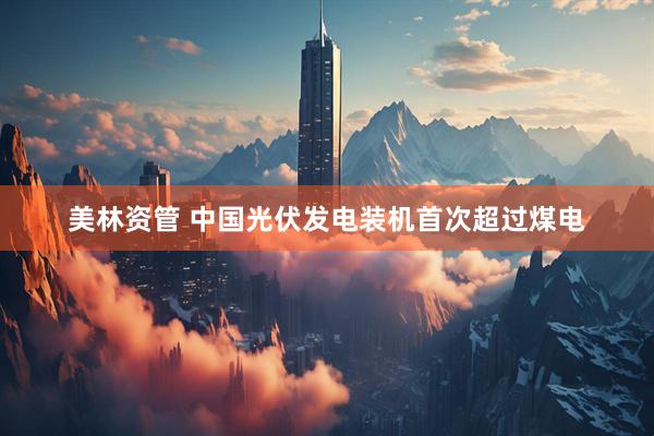 美林资管 中国光伏发电装机首次超过煤电